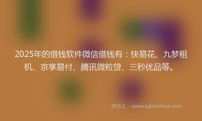 2025年的借钱软件微信借钱有：快易花、九梦租机、京享易付、腾讯微粒贷、三秒优品等。