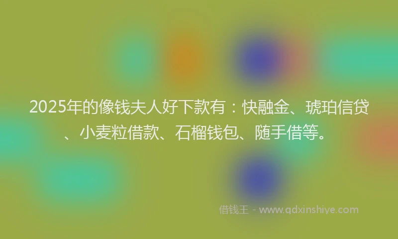 2025年的像钱夫人好下款有：快融金、琥珀信贷、小麦粒借款、石榴钱包、随手借等。