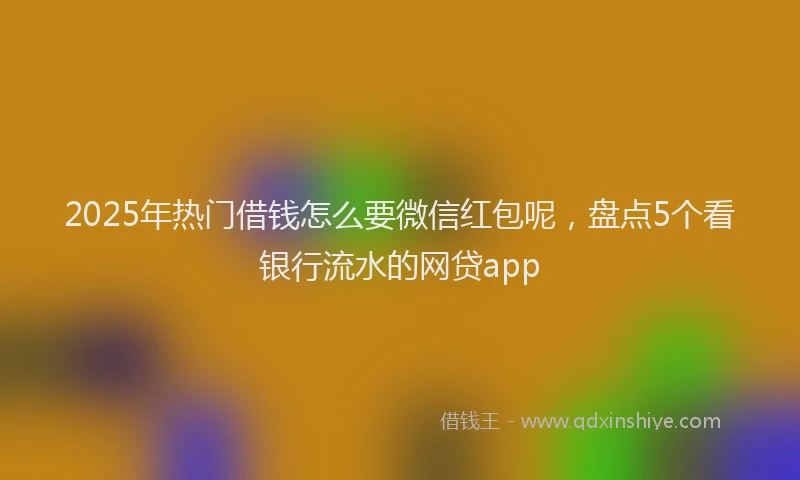 2025年热门借钱怎么要微信红包呢，盘点5个看银行流水的网贷app