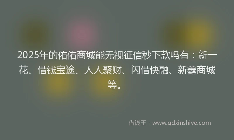 2025年的佑佑商城能无视征信秒下款吗有：新一花、借钱宝途、人人聚财、闪借快融、新鑫商城等。