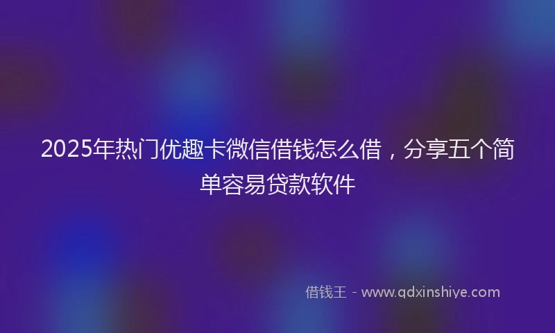2025年热门优趣卡微信借钱怎么借，分享五个简单容易贷款软件