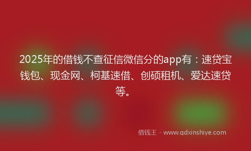 2025年的借钱不查征信微信分的app有：速贷宝钱包、现金网、柯基速借、创硕租机、爱达速贷等。