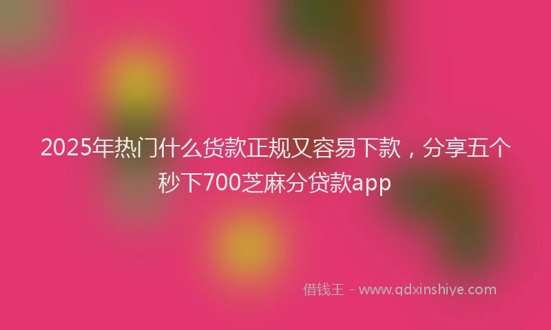 2025年热门什么货款正规又容易下款，分享五个秒下700芝麻分贷款app