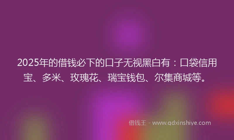 2025年的借钱必下的口子无视黑白有:口袋信用宝、多米、玫瑰花、瑞宝钱包、尔集商城等。