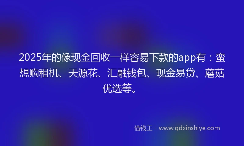 2025年的像现金回收一样容易下款的app有：蛮想购租机、天源花、汇融钱包、现金易贷、蘑菇优选等。