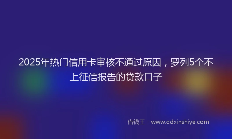 2025年热门信用卡审核不通过原因，罗列5个不上征信报告的贷款口子