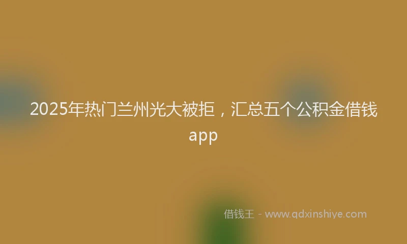 2025年热门兰州光大被拒，汇总五个公积金借钱app