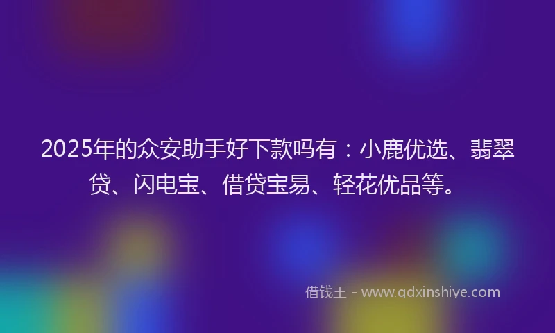 2025年的众安助手好下款吗有：小鹿优选、翡翠贷、闪电宝、借贷宝易、轻花优品等。