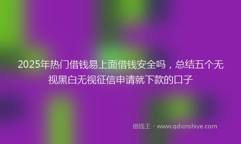 2025年热门借钱易上面借钱安全吗，总结五个无视黑白无视征信申请就下款的口子