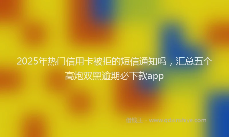 2025年热门信用卡被拒的短信通知吗，汇总五个高炮双黑逾期必下款app