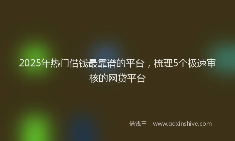 2025年热门借钱最靠谱的平台，梳理5个极速审核的网贷平台