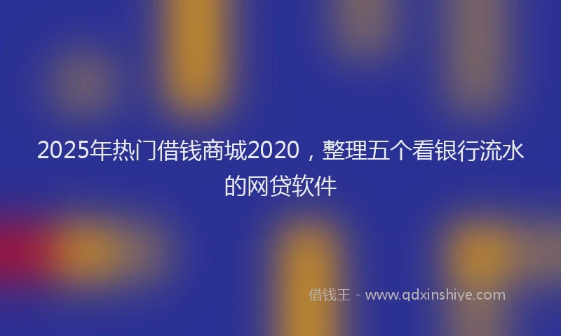 2025年热门借钱商城2020，整理五个看银行流水的网贷软件