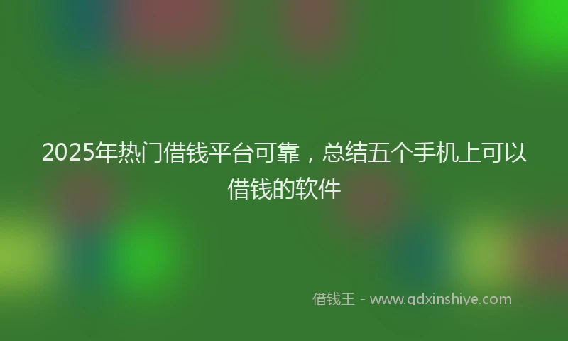 2025年热门借钱平台可靠，总结五个手机上可以借钱的软件