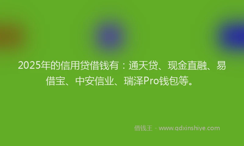 2025年的信用贷借钱有：通天贷、现金直融、易借宝、中安信业、瑞泽Pro钱包等。