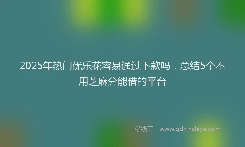 2025年热门优乐花容易通过下款吗，总结5个不用芝麻分能借的平台