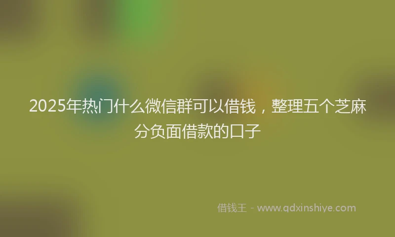 2025年热门什么微信群可以借钱，整理五个芝麻分负面借款的口子