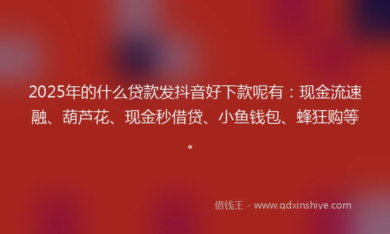 2025年的什么贷款发抖音好下款呢有：现金流速融、葫芦花、现金秒借贷、小鱼钱包、蜂狂购等。