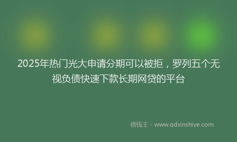 2025年热门光大申请分期可以被拒，罗列五个无视负债快速下款长期网贷的平台