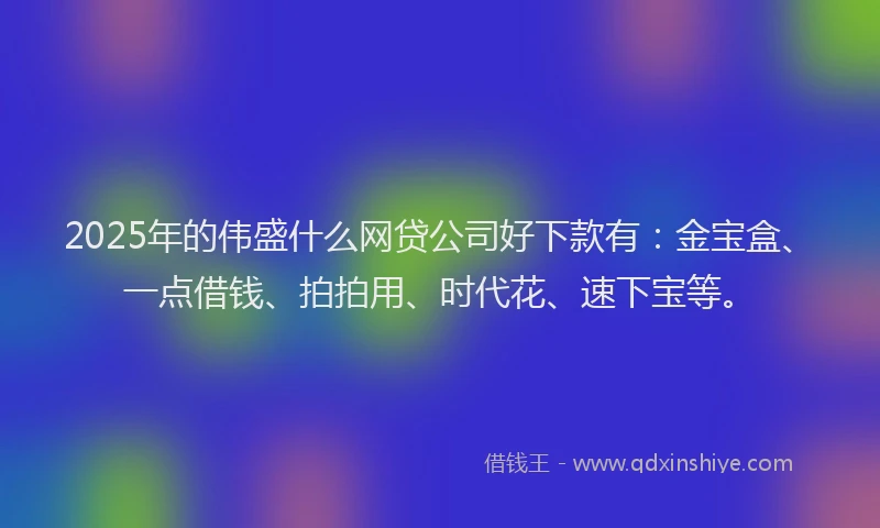 2025年的伟盛什么网贷公司好下款有：金宝盒、一点借钱、拍拍用、时代花、速下宝等。