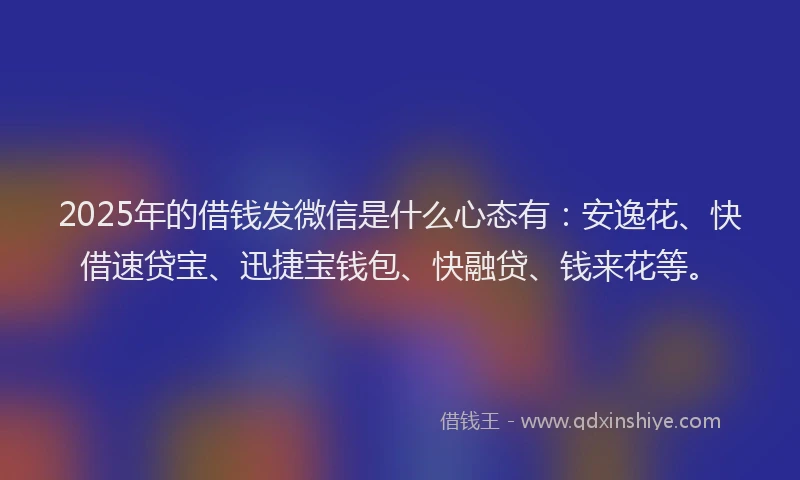 2025年的借钱发微信是什么心态有:安逸花、快借速贷宝、迅捷宝钱包、快融贷、钱来花等。
