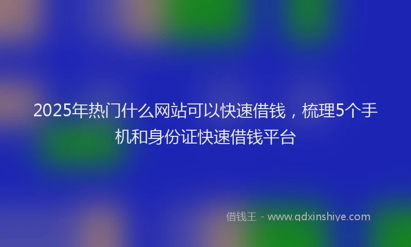 2025年热门什么网站可以快速借钱，梳理5个手机和身份证快速借钱平台