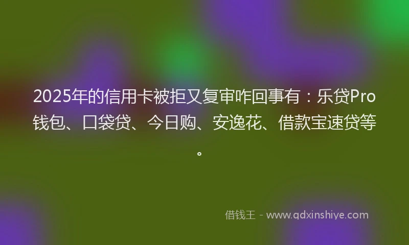 2025年的信用卡被拒又复审咋回事有：乐贷Pro钱包、口袋贷、今日购、安逸花、借款宝速贷等。