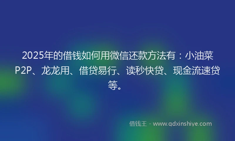 2025年的借钱如何用微信还款方法有：小油菜P2P、龙龙用、借贷易行、读秒快贷、现金流速贷等。