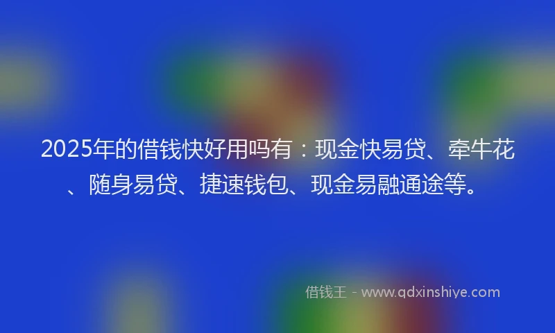 2025年的借钱快好用吗有：现金快易贷、牵牛花、随身易贷、捷速钱包、现金易融通途等。