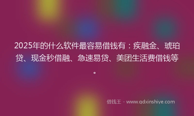 2025年的什么软件最容易借钱有：疾融金、琥珀贷、现金秒借融、急速易贷、美团生活费借钱等。