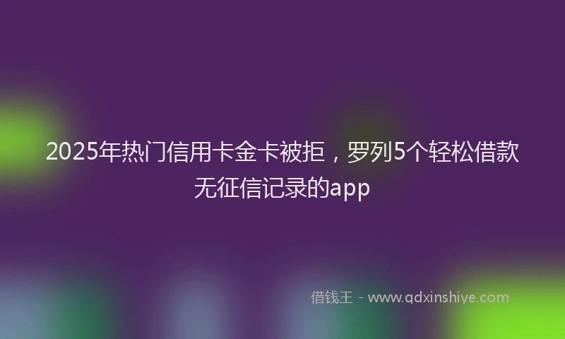 2025年热门信用卡金卡被拒，罗列5个轻松借款无征信记录的app