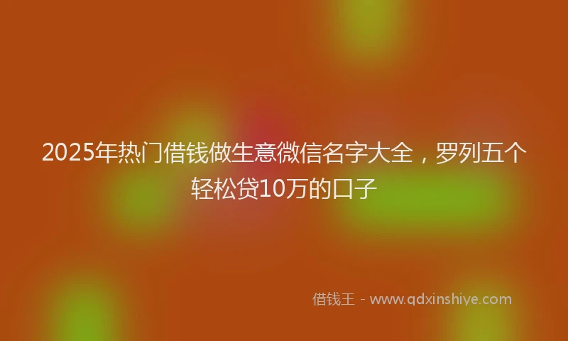 2025年热门借钱做生意微信名字大全，罗列五个轻松贷10万的口子