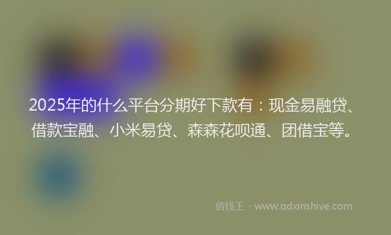 2025年的什么平台分期好下款有：现金易融贷、借款宝融、小米易贷、森森花呗通、团借宝等。