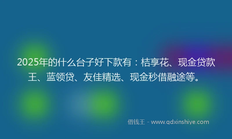 2025年的什么台子好下款有：桔享花、现金贷款王、蓝领贷、友佳精选、现金秒借融途等。