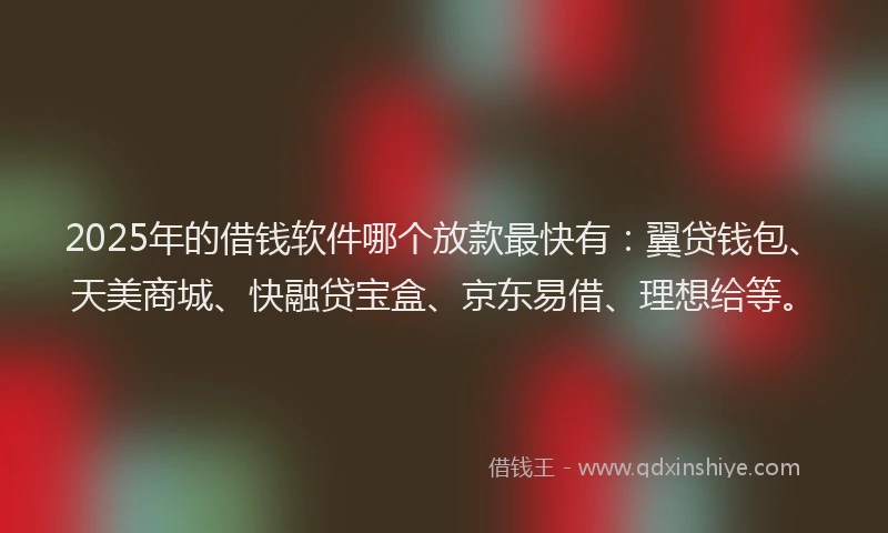2025年的借钱软件哪个放款最快有：翼贷钱包、天美商城、快融贷宝盒、京东易借、理想给等。