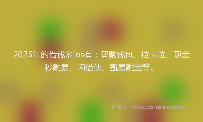 2025年的借钱多ios有：智融钱包、拉卡拉、现金秒融易、闪借侠、甄易融宝等。