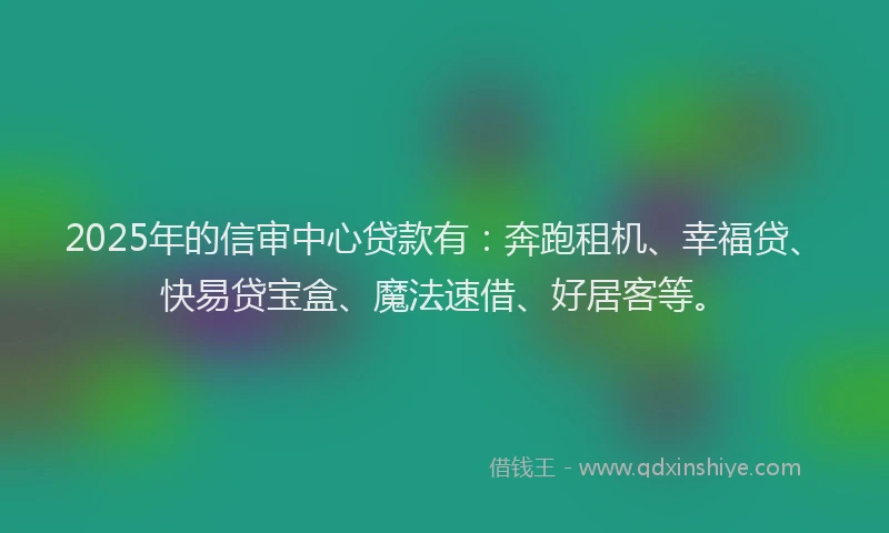 2025年的信审中心贷款有：奔跑租机、幸福贷、快易贷宝盒、魔法速借、好居客等。