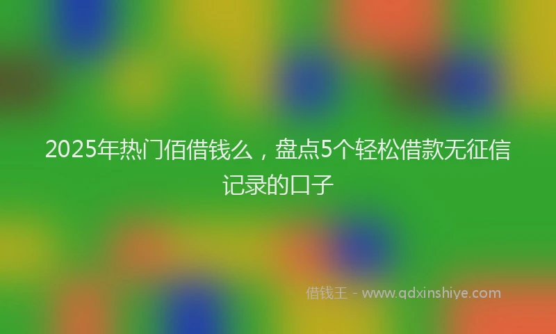 2025年热门佰借钱么，盘点5个轻松借款无征信记录的口子