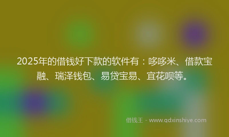 2025年的借钱好下款的软件有：哆哆米、借款宝融、瑞泽钱包、易贷宝易、宜花呗等。