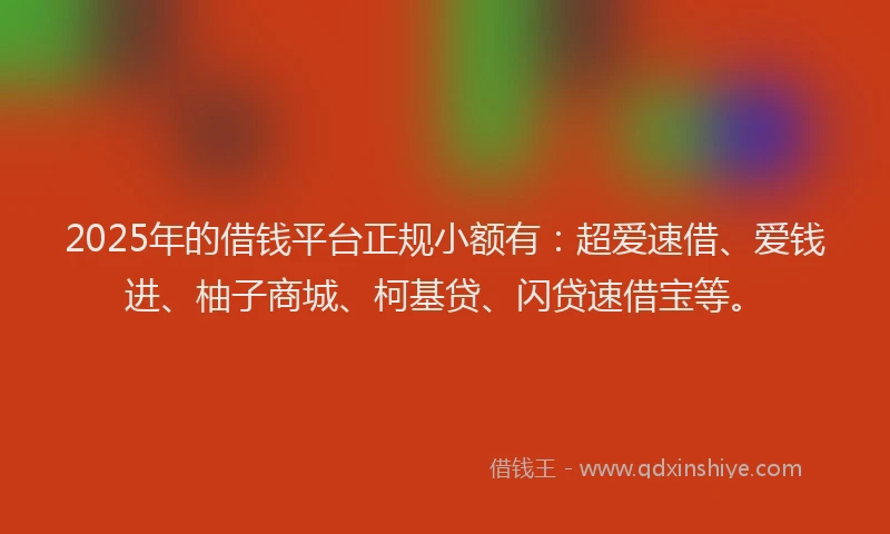 2025年的借钱平台正规小额有：超爱速借、爱钱进、柚子商城、柯基贷、闪贷速借宝等。