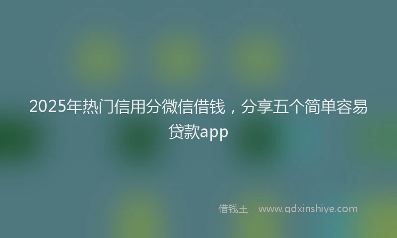 2025年热门信用分微信借钱，分享五个简单容易贷款app