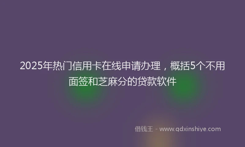 2025年热门信用卡在线申请办理，概括5个不用面签和芝麻分的贷款软件