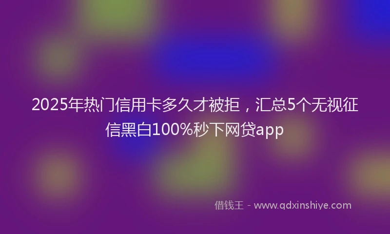 2025年热门信用卡多久才被拒，汇总5个无视征信黑白100%秒下网贷app