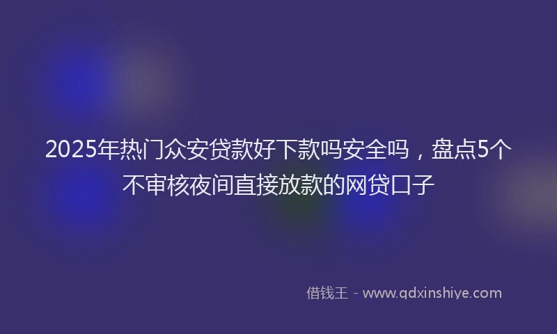 2025年热门众安贷款好下款吗安全吗，盘点5个不审核夜间直接放款的网贷口子