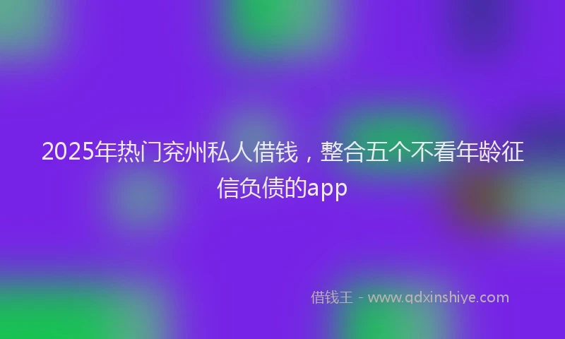 2025年热门兖州私人借钱，整合五个不看年龄征信负债的app