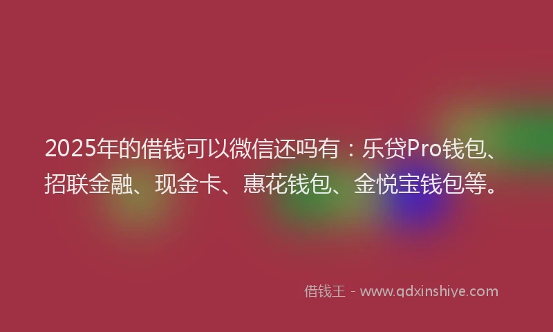 2025年的借钱可以微信还吗有：乐贷Pro钱包、招联金融、现金卡、惠花钱包、金悦宝钱包等。