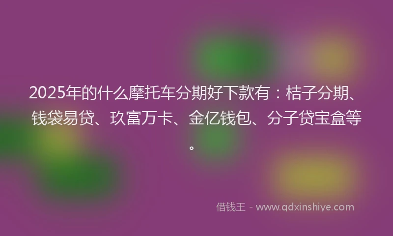 2025年的什么摩托车分期好下款有：桔子分期、钱袋易贷、玖富万卡、金亿钱包、分子贷宝盒等。