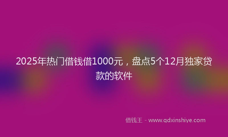 2025年热门借钱借1000元，盘点5个12月独家贷款的软件
