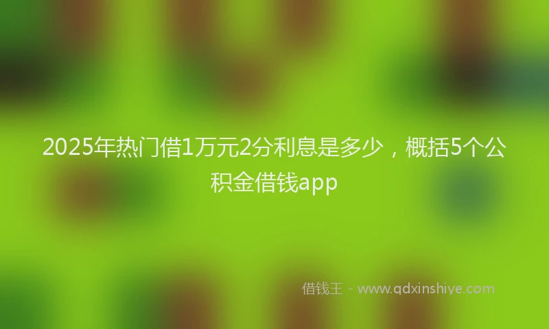 2025年热门借1万元2分利息是多少，概括5个公积金借钱app