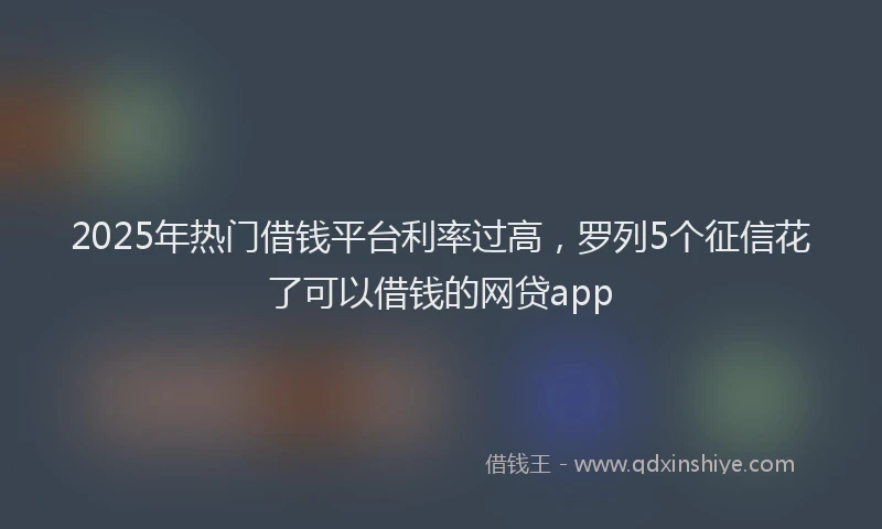 2025年热门借钱平台利率过高，罗列5个征信花了可以借钱的网贷app