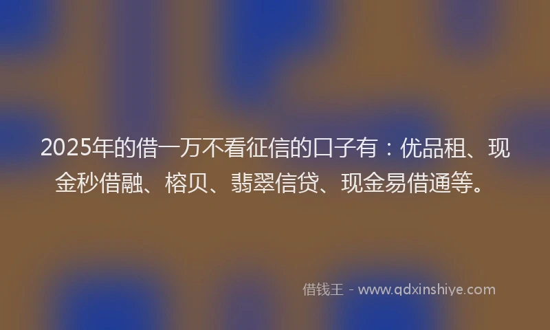 2025年的借一万不看征信的口子有：优品租、现金秒借融、榕贝、翡翠信贷、现金易借通等。